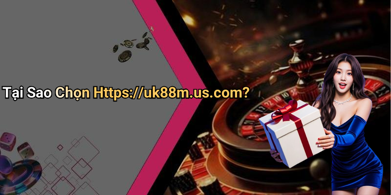 Tại Sao Chọn Https://uk88m.us.com?